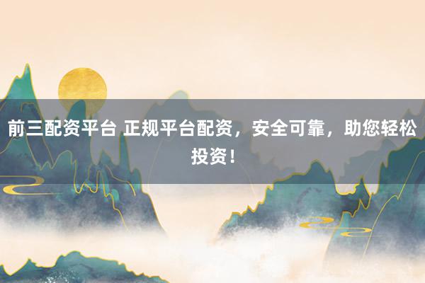 前三配资平台 正规平台配资，安全可靠，助您轻松投资！
