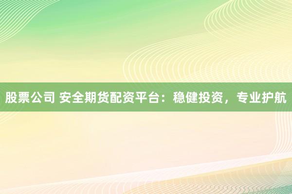 股票公司 安全期货配资平台：稳健投资，专业护航
