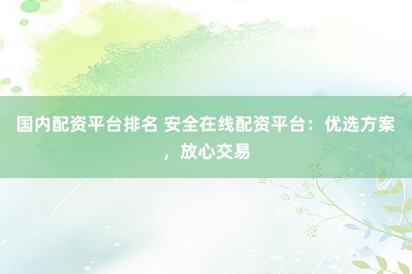 国内配资平台排名 安全在线配资平台：优选方案，放心交易