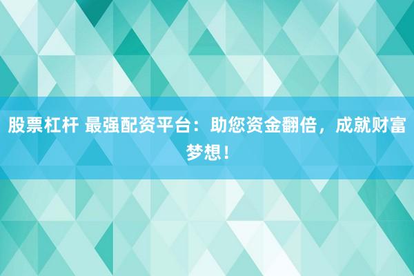 股票杠杆 最强配资平台：助您资金翻倍，成就财富梦想！