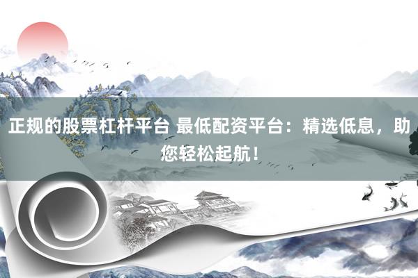 正规的股票杠杆平台 最低配资平台：精选低息，助您轻松起航！