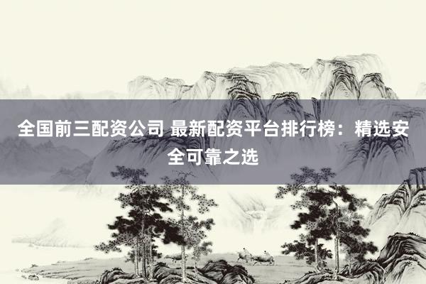 全国前三配资公司 最新配资平台排行榜：精选安全可靠之选