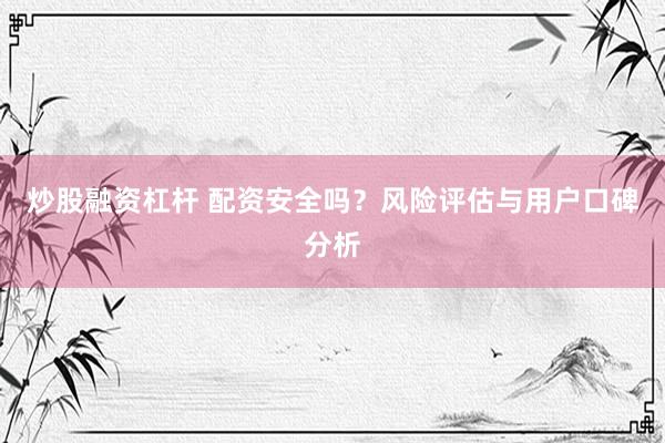 炒股融资杠杆 配资安全吗？风险评估与用户口碑分析