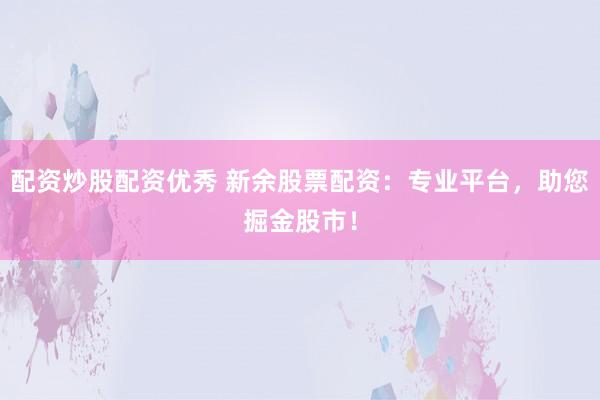 配资炒股配资优秀 新余股票配资：专业平台，助您掘金股市！