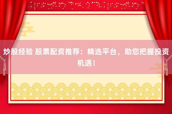 炒股经验 股票配资推荐：精选平台，助您把握投资机遇！