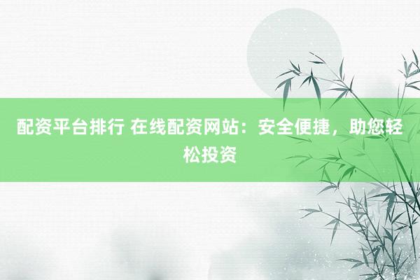 配资平台排行 在线配资网站：安全便捷，助您轻松投资
