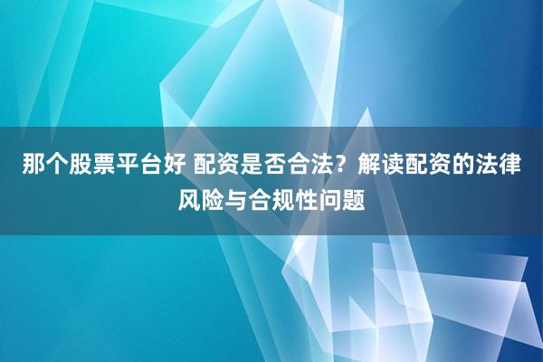 那个股票平台好 配资是否合法？解读配资的法律风险与合规性问题