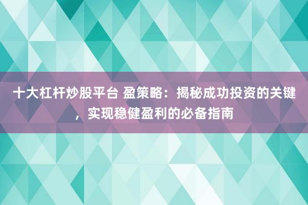 十大杠杆炒股平台 盈策略：揭秘成功投资的关键，实现稳健盈利的必备指南