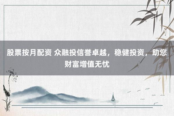 股票按月配资 众融投信誉卓越，稳健投资，助您财富增值无忧