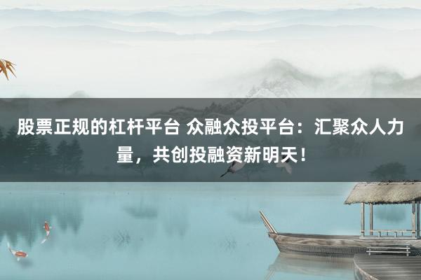 股票正规的杠杆平台 众融众投平台：汇聚众人力量，共创投融资新明天！