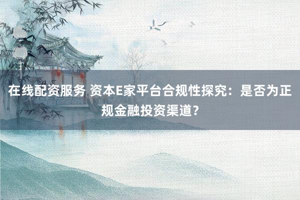在线配资服务 资本E家平台合规性探究：是否为正规金融投资渠道？