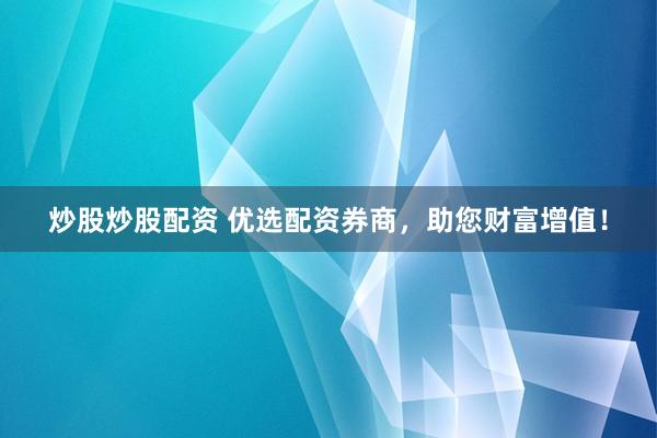 炒股炒股配资 优选配资券商，助您财富增值！