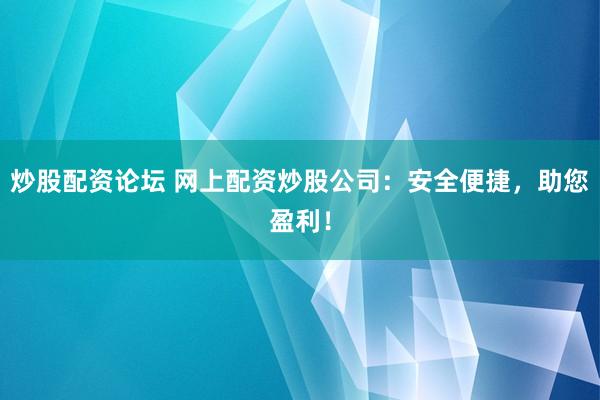 炒股配资论坛 网上配资炒股公司：安全便捷，助您盈利！