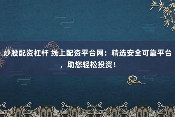 炒股配资杠杆 线上配资平台网：精选安全可靠平台，助您轻松投资！