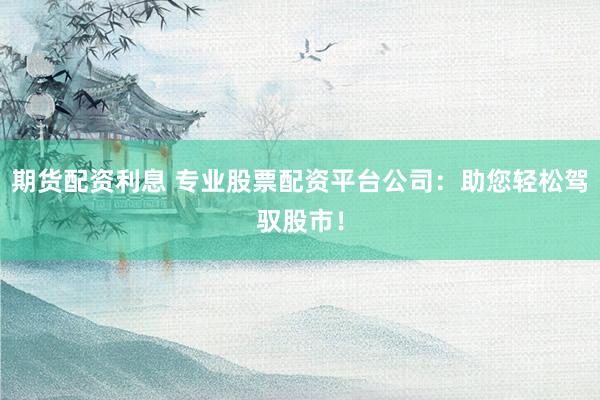 期货配资利息 专业股票配资平台公司：助您轻松驾驭股市！