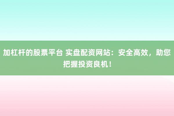 加杠杆的股票平台 实盘配资网站：安全高效，助您把握投资良机！