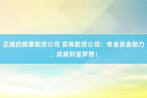 正规的股票配资公司 实体配资公司：专业资金助力，成就财富梦想！