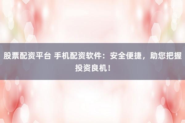 股票配资平台 手机配资软件：安全便捷，助您把握投资良机！