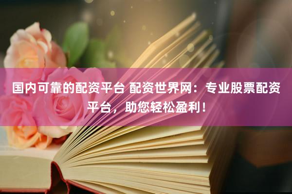 国内可靠的配资平台 配资世界网：专业股票配资平台，助您轻松盈利！