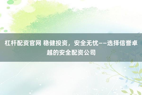 杠杆配资官网 稳健投资，安全无忧——选择信誉卓越的安全配资公司