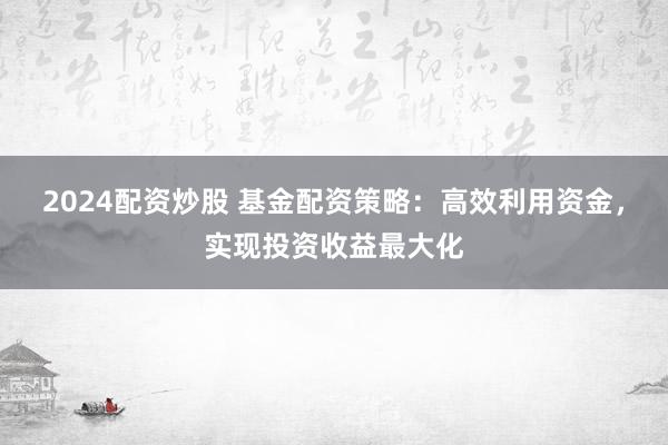2024配资炒股 基金配资策略：高效利用资金，实现投资收益最大化
