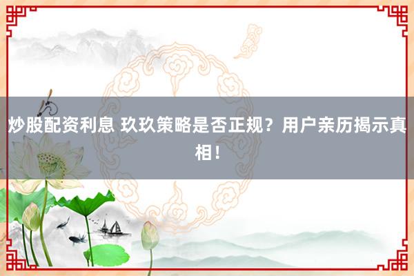 炒股配资利息 玖玖策略是否正规？用户亲历揭示真相！