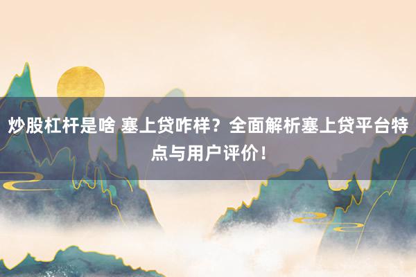 炒股杠杆是啥 塞上贷咋样？全面解析塞上贷平台特点与用户评价！