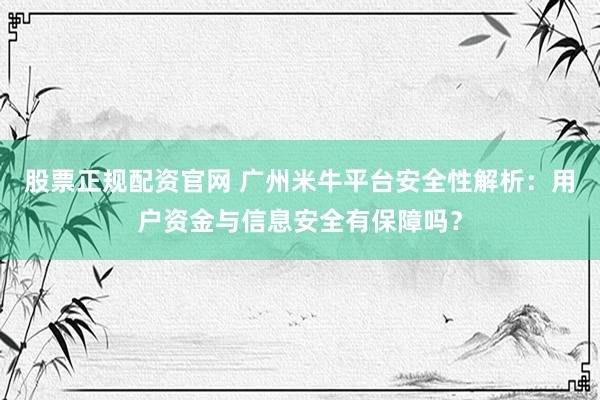 股票正规配资官网 广州米牛平台安全性解析：用户资金与信息安全有保障吗？