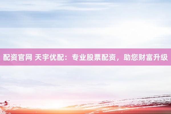 配资官网 天宇优配：专业股票配资，助您财富升级
