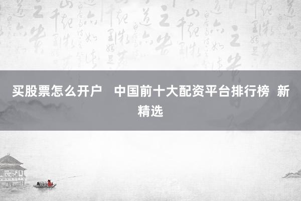 买股票怎么开户   中国前十大配资平台排行榜  新精选