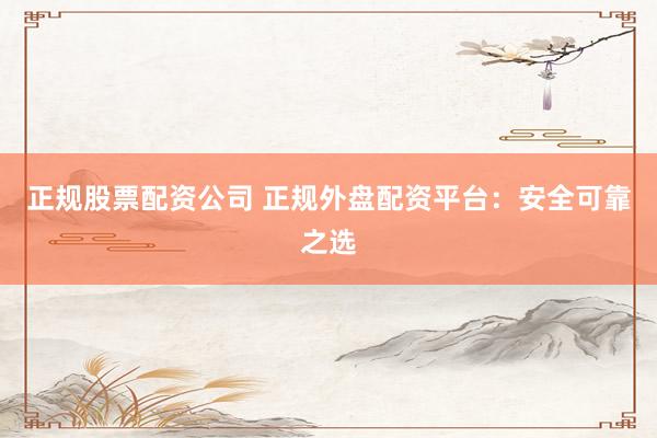 正规股票配资公司 正规外盘配资平台：安全可靠之选