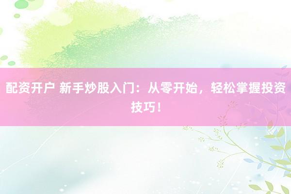 配资开户 新手炒股入门：从零开始，轻松掌握投资技巧！