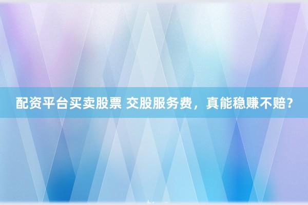 配资平台买卖股票 交股服务费，真能稳赚不赔？