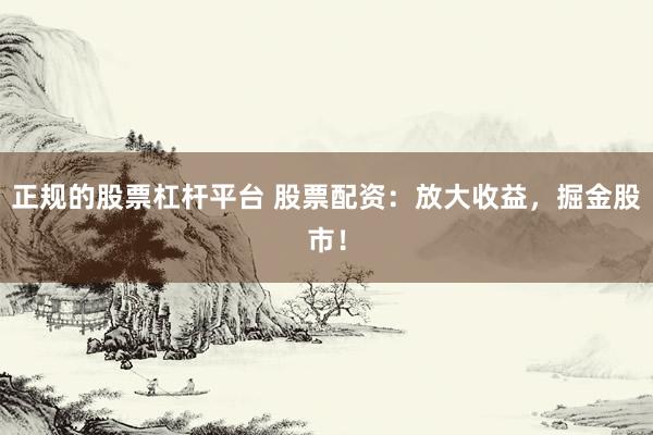 正规的股票杠杆平台 股票配资：放大收益，掘金股市！