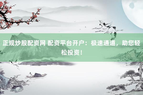 正规炒股配资网 配资平台开户：极速通道，助您轻松投资！