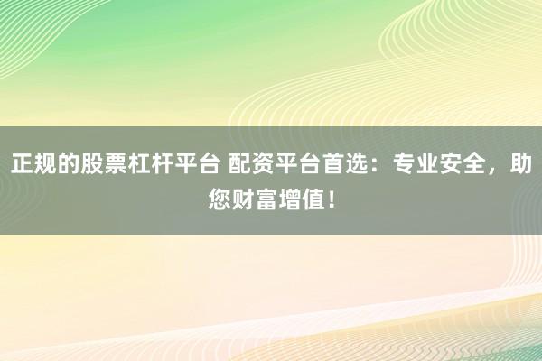 正规的股票杠杆平台 配资平台首选：专业安全，助您财富增值！