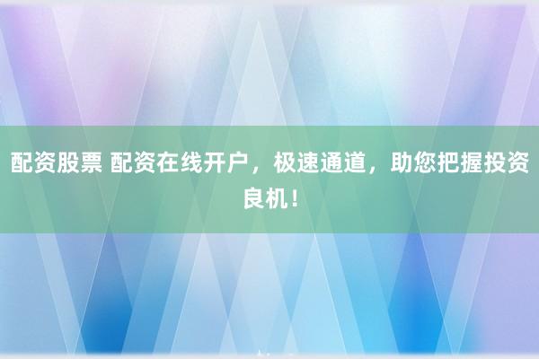 配资股票 配资在线开户，极速通道，助您把握投资良机！