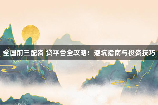 全国前三配资 贷平台全攻略：避坑指南与投资技巧