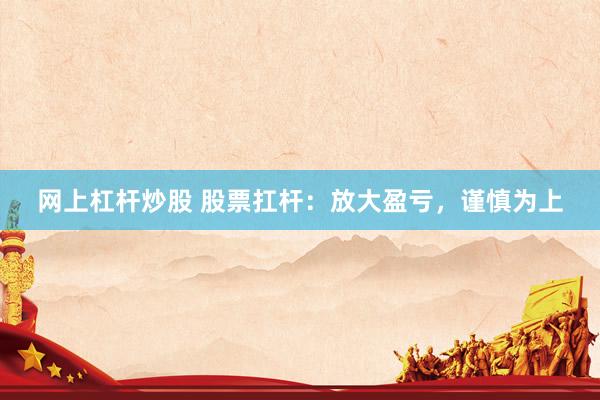 网上杠杆炒股 股票扛杆：放大盈亏，谨慎为上