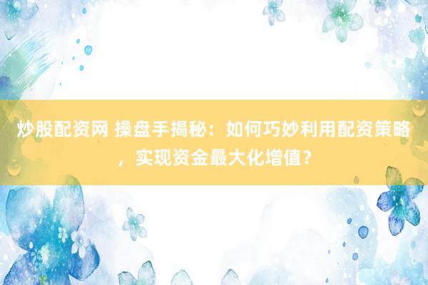 炒股配资网 操盘手揭秘：如何巧妙利用配资策略，实现资金最大化增值？