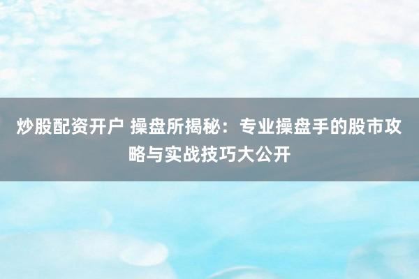 炒股配资开户 操盘所揭秘：专业操盘手的股市攻略与实战技巧大公开