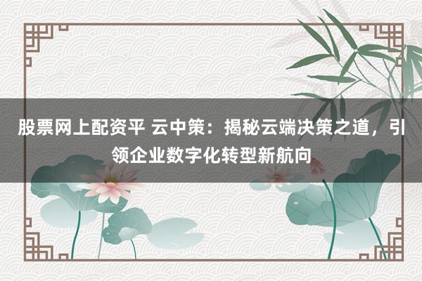 股票网上配资平 云中策：揭秘云端决策之道，引领企业数字化转型新航向