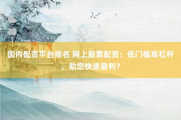 国内配资平台排名 网上股票配资：低门槛高杠杆，助您快速盈利？