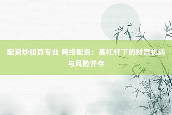配资炒股真专业 网络配资：高杠杆下的财富机遇与风险并存