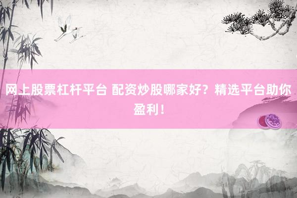 网上股票杠杆平台 配资炒股哪家好？精选平台助你盈利！