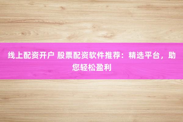 线上配资开户 股票配资软件推荐：精选平台，助您轻松盈利
