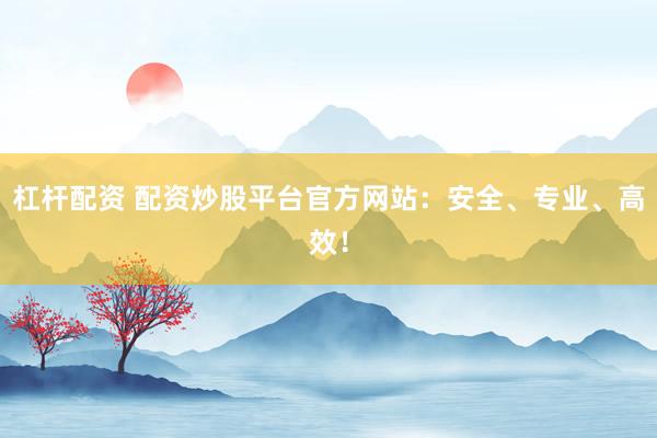 杠杆配资 配资炒股平台官方网站：安全、专业、高效！