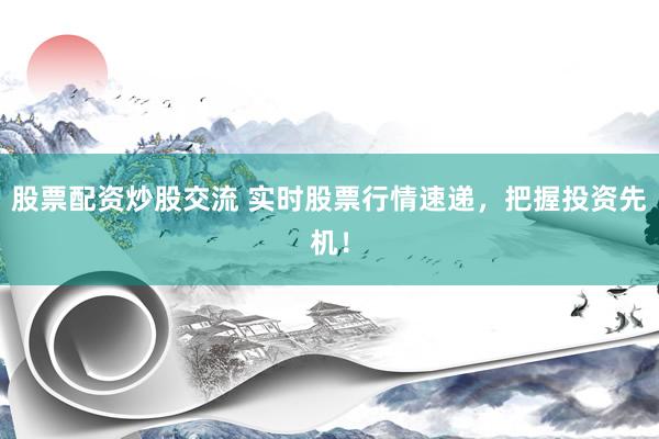 股票配资炒股交流 实时股票行情速递，把握投资先机！