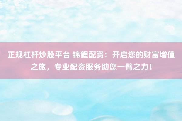 正规杠杆炒股平台 锦鲤配资：开启您的财富增值之旅，专业配资服务助您一臂之力！