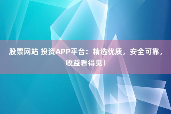 股票网站 投资APP平台：精选优质，安全可靠，收益看得见！